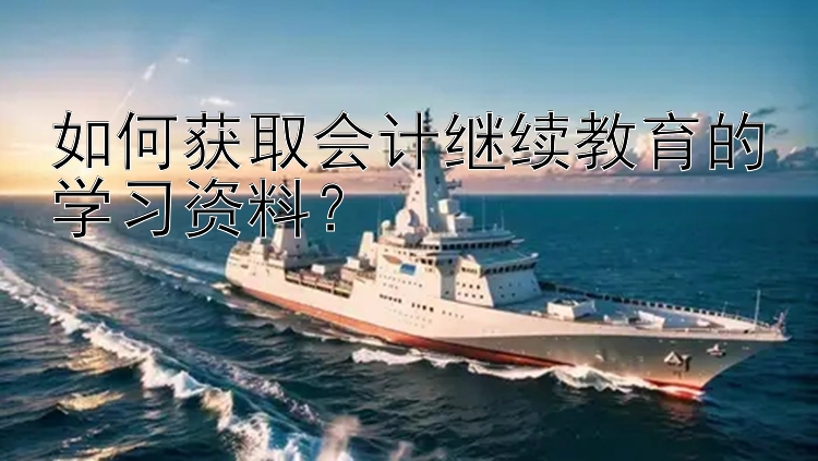 如何获取会计继续教育的学习资料？