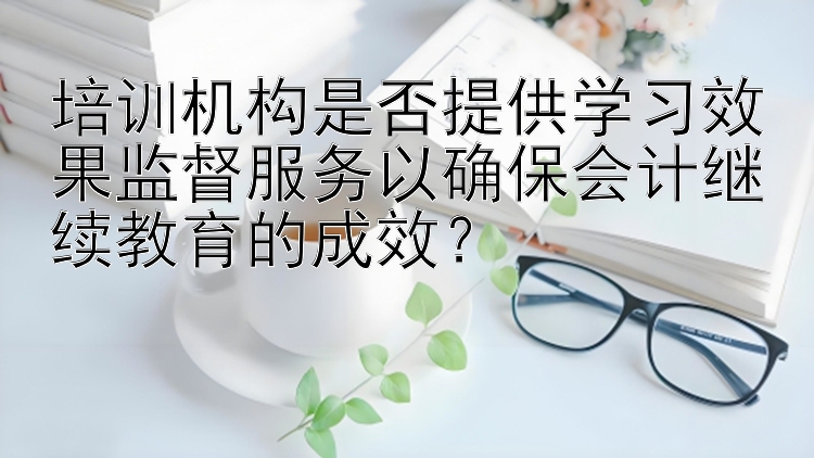 培训机构是否提供学习效果监督服务以确保会计继续教育的成效？