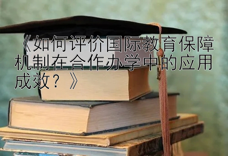 《如何评价国际教育保障机制在合作办学中的应用成效？》