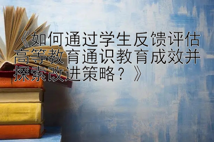 《如何通过学生反馈评估高等教育通识教育成效并探索改进策略？》