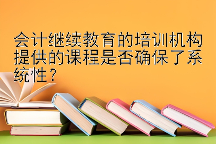 会计继续教育的培训机构提供的课程是否确保了系统性？