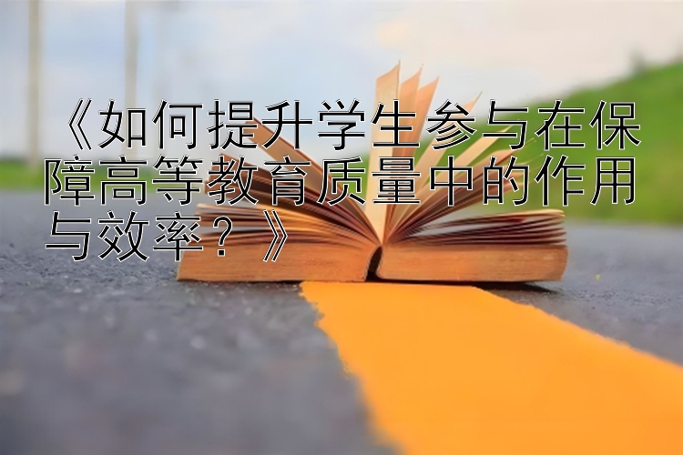 《如何提升学生参与在保障高等教育质量中的作用与效率？》