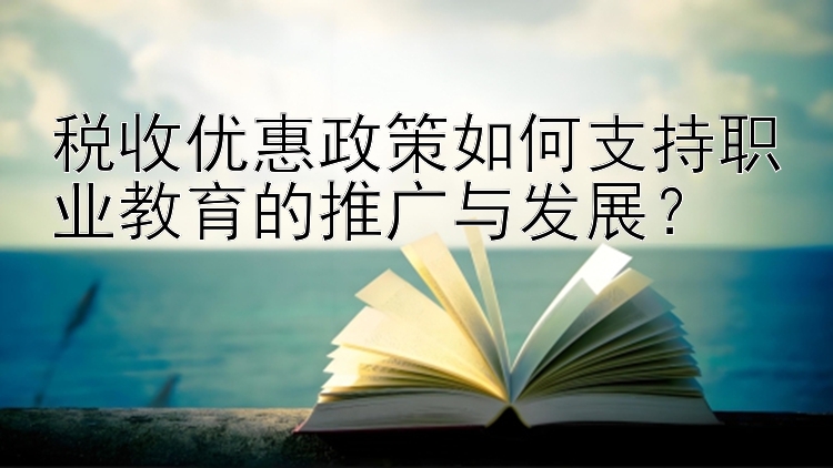 税收优惠政策如何支持职业教育的推广与发展？