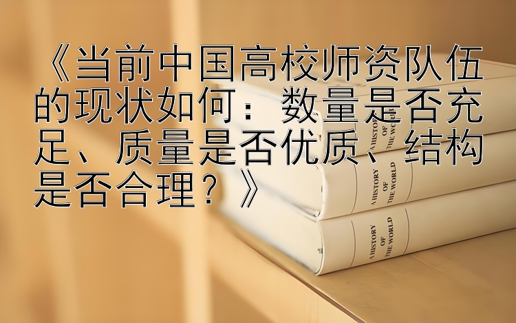 《当前中国高校师资队伍的现状如何：数量是否充足、质量是否优质、结构是否合理？》