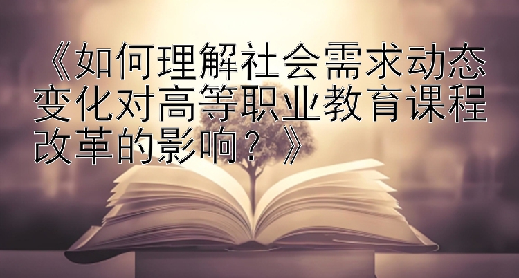 《如何理解社会需求动态变化对高等职业教育课程改革的影响？》