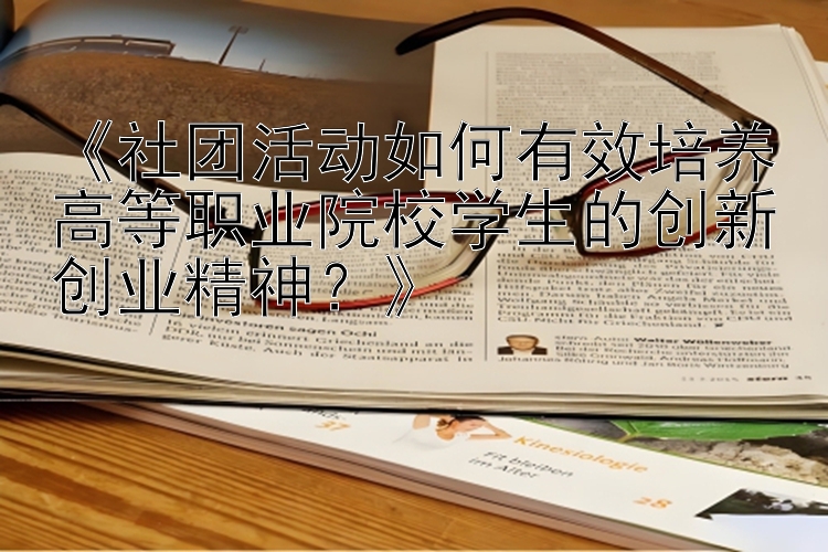 《社团活动如何有效培养高等职业院校学生的创新创业精神？》