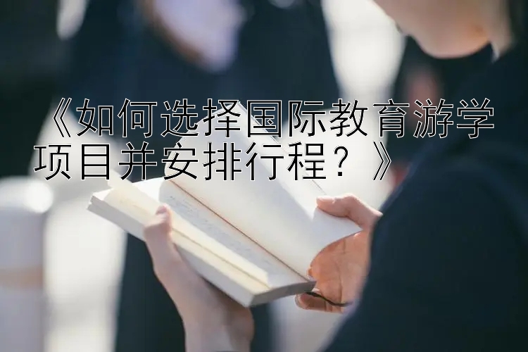 《如何选择国际教育游学项目并安排行程？》