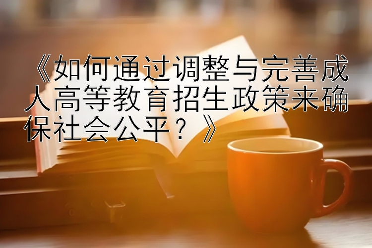 《如何通过调整与完善成人高等教育招生政策来确保社会公平？》