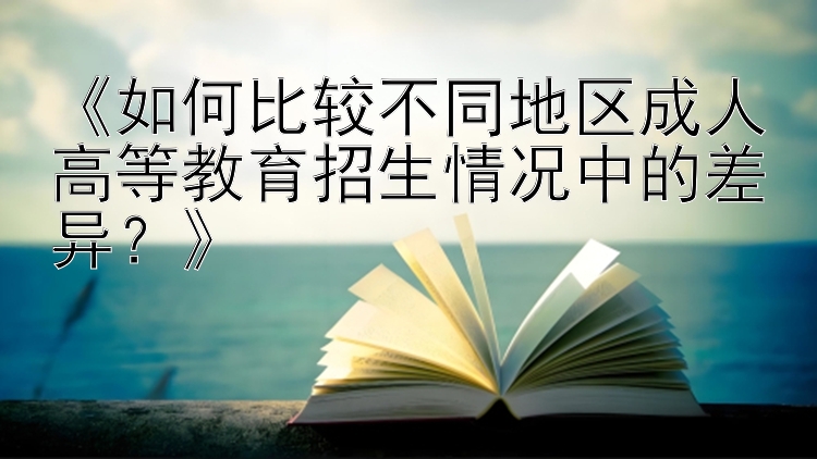 《如何比较不同地区成人高等教育招生情况中的差异？》