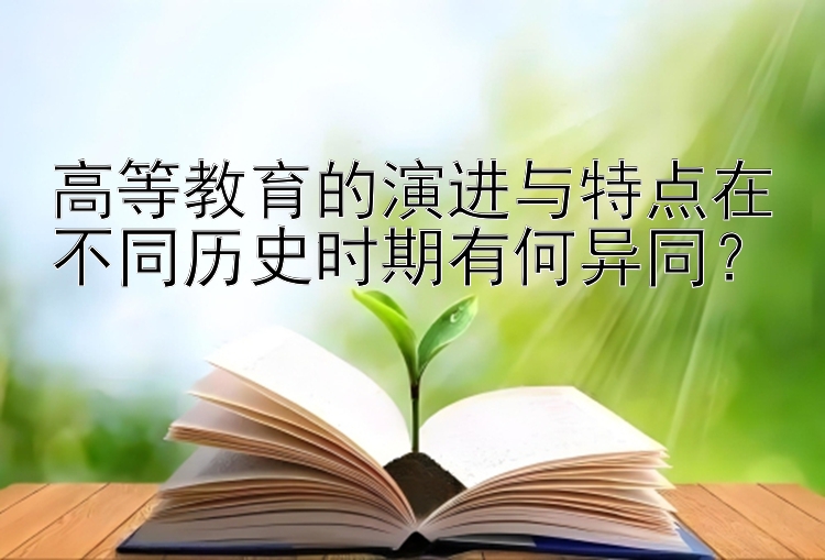 高等教育的演进与特点在不同历史时期有何异同？