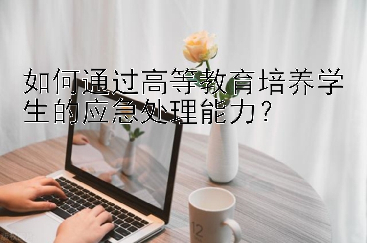 如何通过高等教育培养学生的应急处理能力？