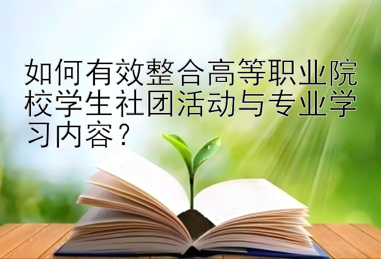 如何有效整合高等职业院校学生社团活动与专业学习内容？