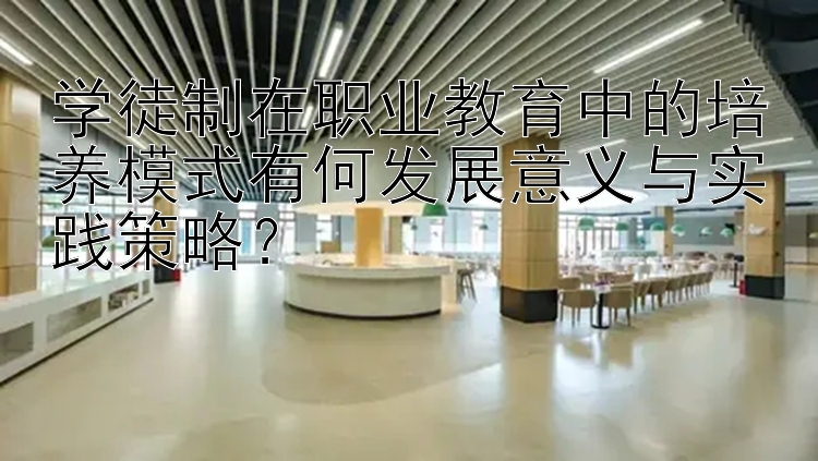 学徒制在职业教育中的培养模式有何发展意义与实践策略？