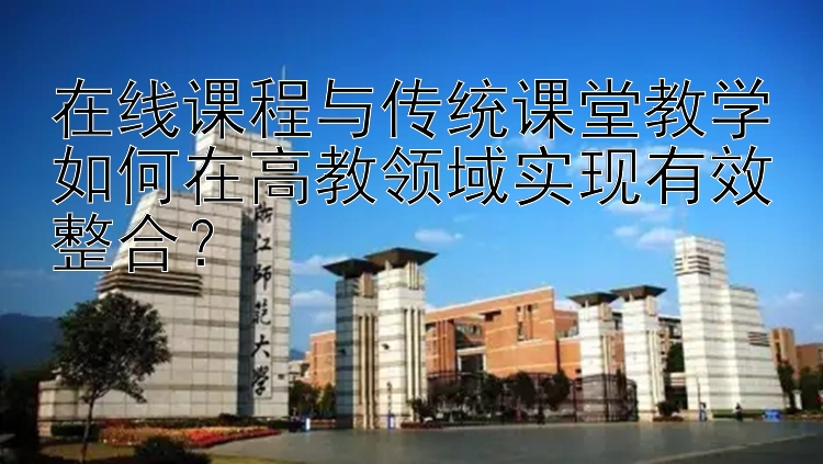 在线课程与传统课堂教学如何在高教领域实现有效整合？