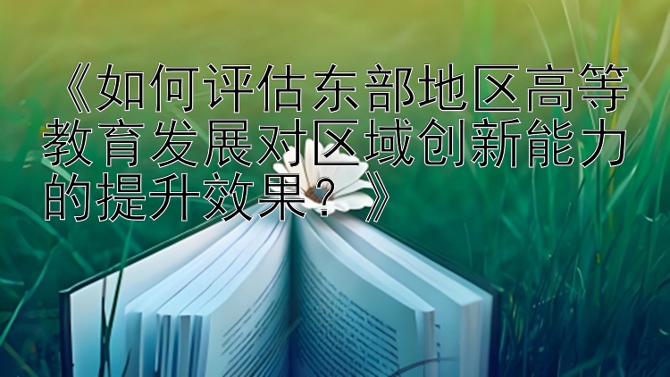 《如何评估东部地区高等教育发展对区域创新能力的提升效果？》