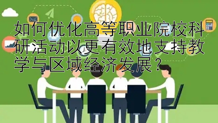 如何优化高等职业院校科研活动以更有效地支持教学与区域经济发展？