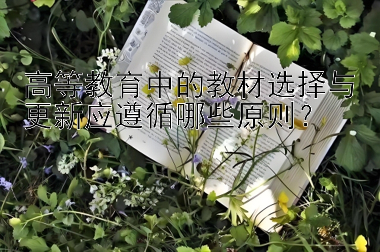 高等教育中的教材选择与更新应遵循哪些原则？