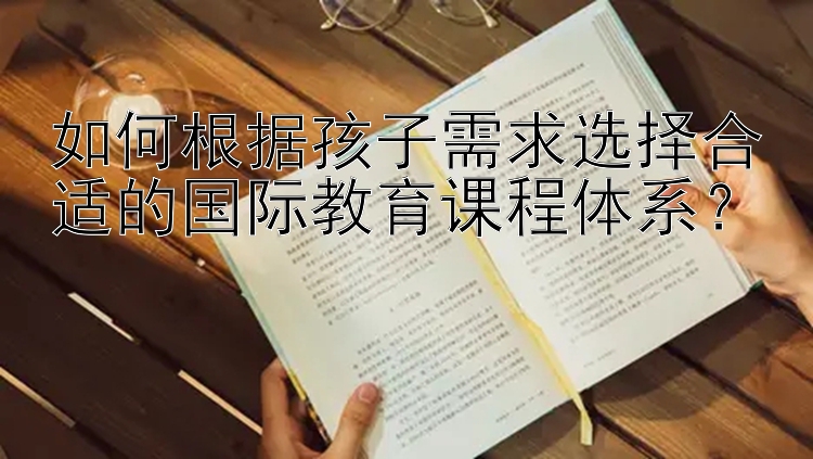 如何根据孩子需求选择合适的国际教育课程体系？