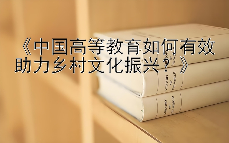 《中国高等教育如何有效助力乡村文化振兴？》