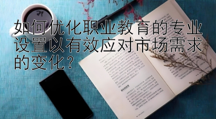 如何优化职业教育的专业设置以有效应对市场需求的变化？