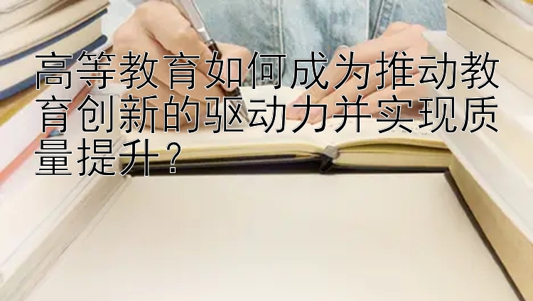 高等教育如何成为推动教育创新的驱动力并实现质量提升？