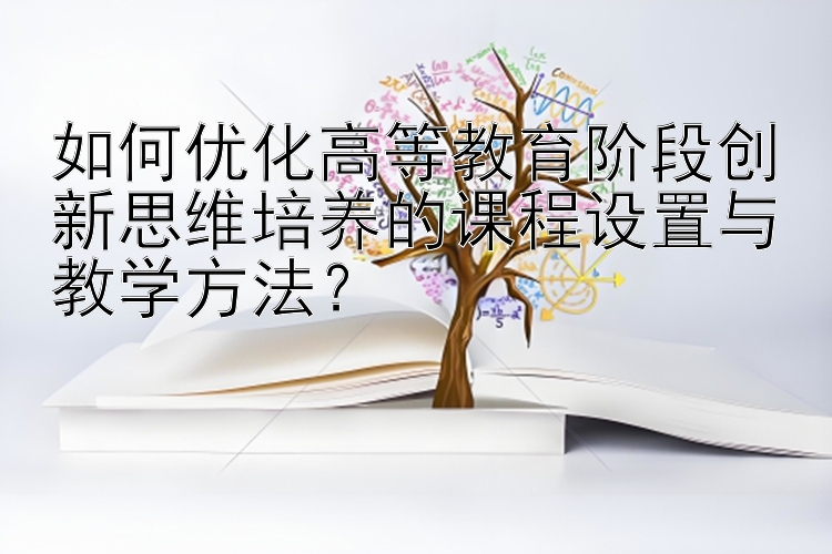 如何优化高等教育阶段创新思维培养的课程设置与教学方法？