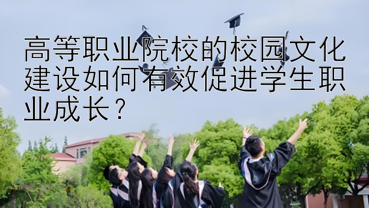 高等职业院校的校园文化建设如何有效促进学生职业成长？