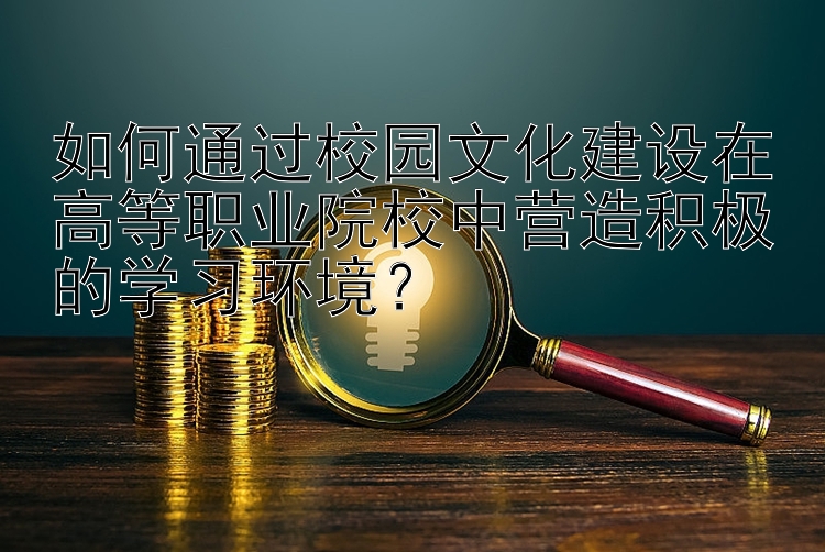 如何通过校园文化建设在高等职业院校中营造积极的学习环境？