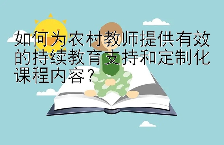 如何为农村教师提供有效的持续教育支持和定制化课程内容？