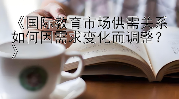 《国际教育市场供需关系如何因需求变化而调整？》