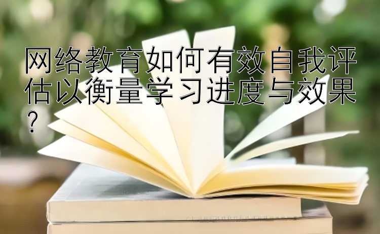 网络教育如何有效自我评估以衡量学习进度与效果？