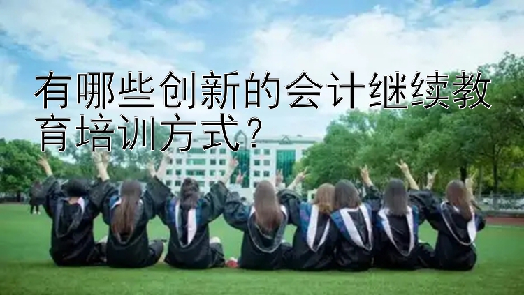 有哪些创新的会计继续教育培训方式？