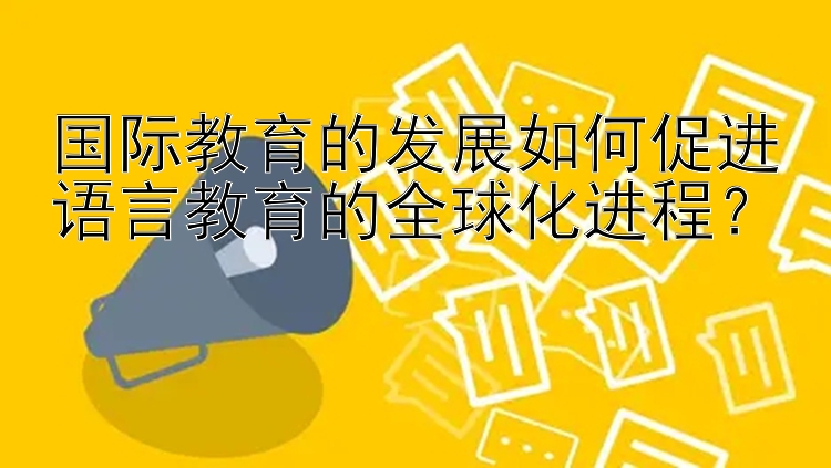 国际教育的发展如何促进语言教育的全球化进程？