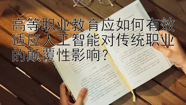 高等职业教育应如何有效适应人工智能对传统职业的颠覆性影响？