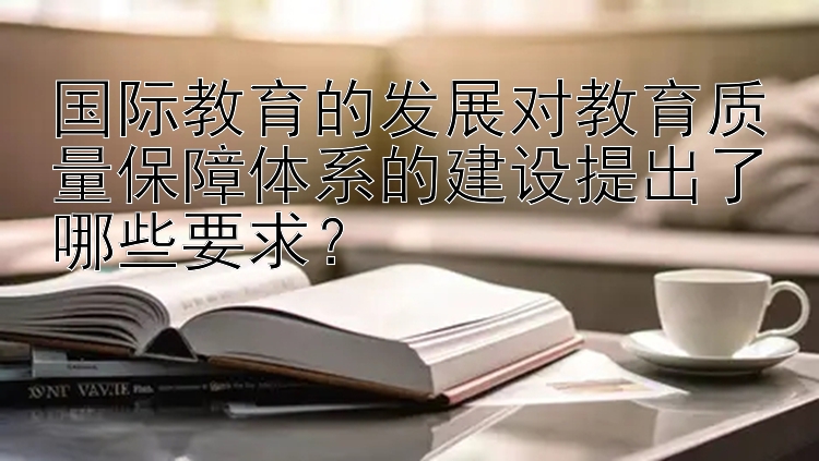 国际教育的发展对教育质量保障体系的建设提出了哪些要求？