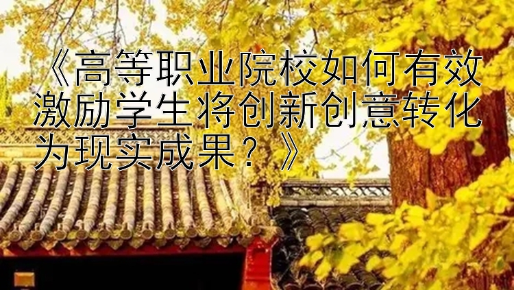 《高等职业院校如何有效激励学生将创新创意转化为现实成果？》