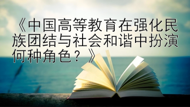 《中国高等教育在强化民族团结与社会和谐中扮演何种角色？》