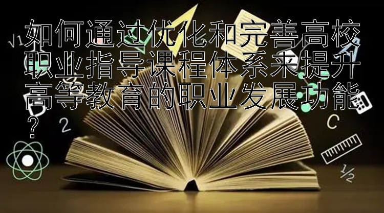 如何通过优化和完善高校职业指导课程体系来提升高等教育的职业发展功能？