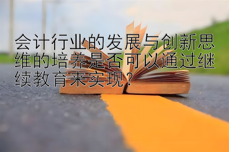 会计行业的发展与创新思维的培养是否可以通过继续教育来实现？