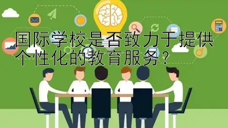 国际学校是否致力于提供个性化的教育服务？