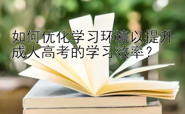 如何优化学习环境以提升成人高考的学习效率？