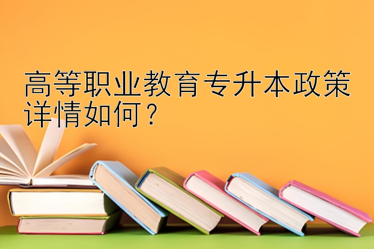 高等职业教育专升本政策详情如何？