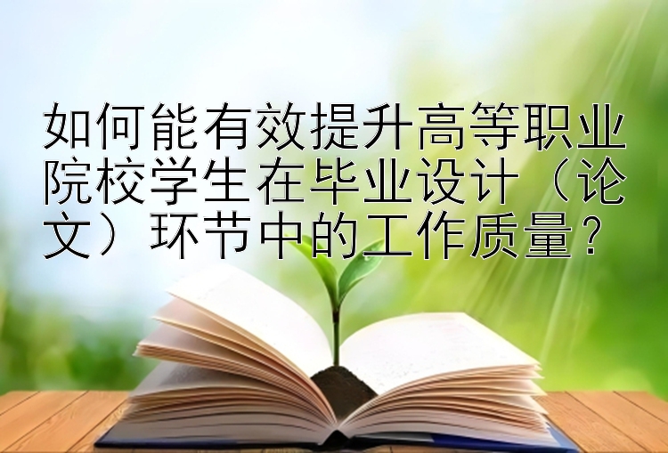 如何能有效提升高等职业院校学生在毕业设计（论文）环节中的工作质量？