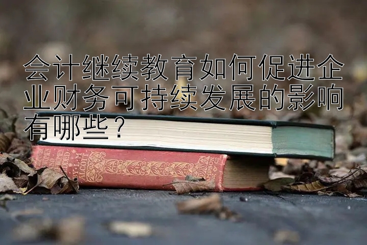 快三在线官方网站 会计继续教育如何促进企业财务可持续发展的影响有哪些？