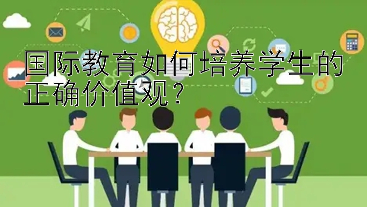 国际教育如何培养学生的正确价值观？