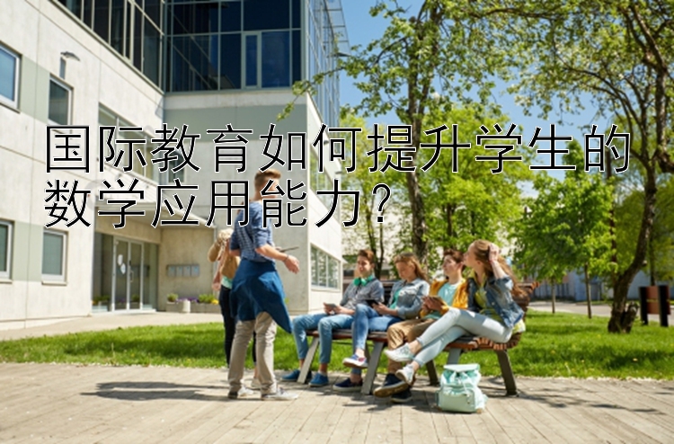 国际教育如何提升学生的数学应用能力？