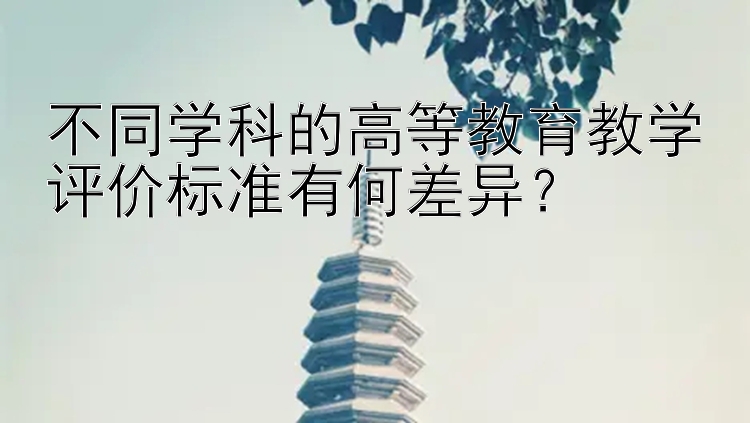 不同学科的高等教育教学评价标准有何差异？