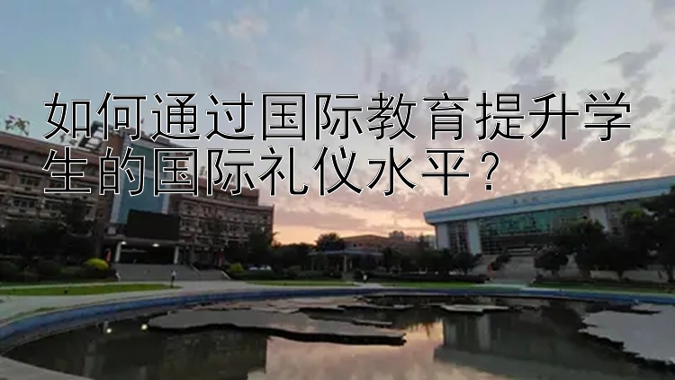 如何通过国际教育提升学生的国际礼仪水平？