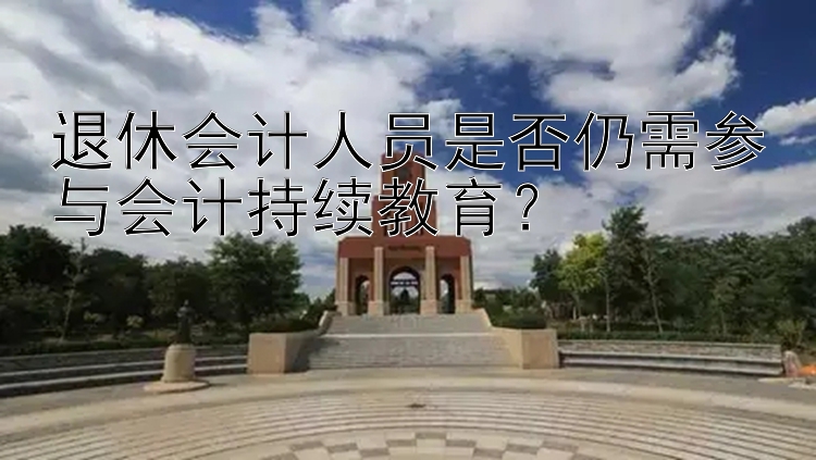 退休会计人员是否仍需参与会计持续教育？