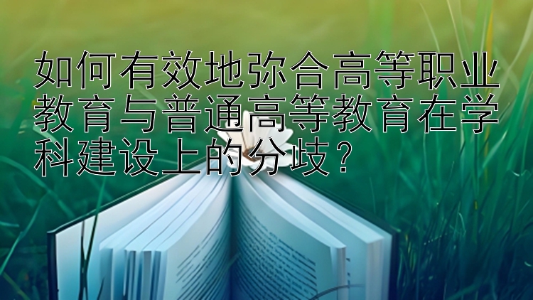 如何有效地弥合高等职业教育与普通高等教育在学科建设上的分歧？